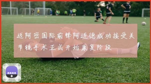 迈阿密国际前锋阿连德成功接受关节镜手术正式开始康复阶段