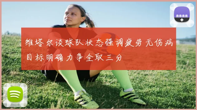 维塔尔谈球队状态强调疲劳无伤病目标明确力争全取三分