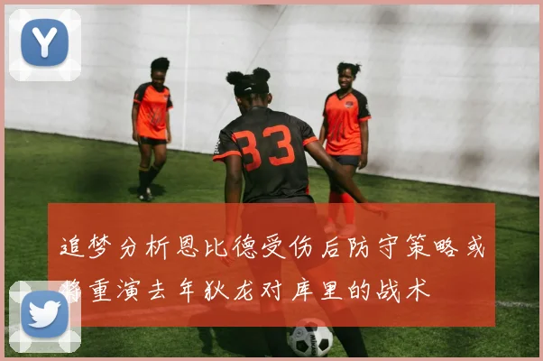 追梦分析恩比德受伤后防守策略或将重演去年狄龙对库里的战术
