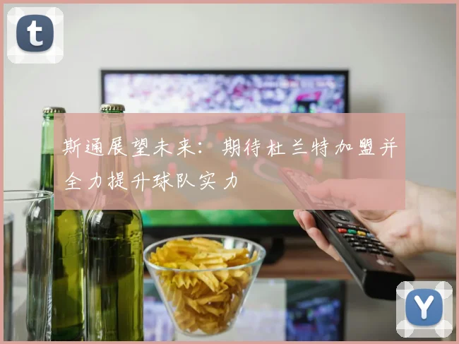 斯通展望未来：期待杜兰特加盟并全力提升球队实力
