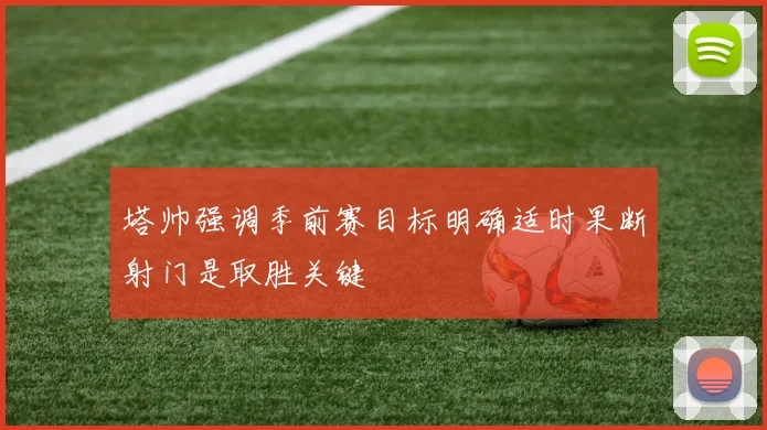 塔帅强调季前赛目标明确适时果断射门是取胜关键