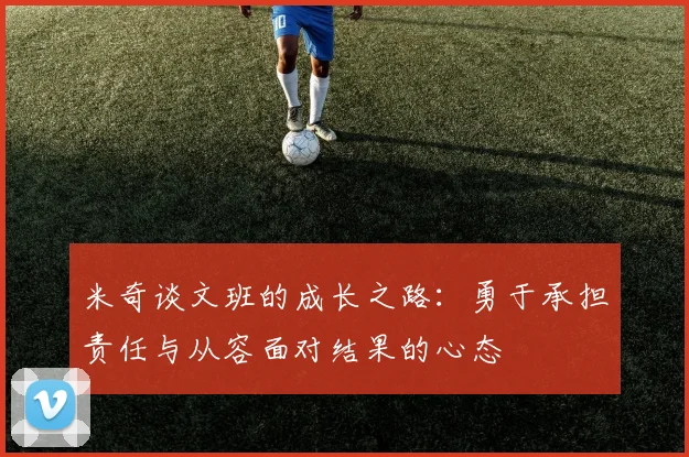 米奇谈文班的成长之路：勇于承担责任与从容面对结果的心态