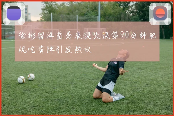 徐彬留洋首秀表现失误第90分钟犯规吃黄牌引发热议