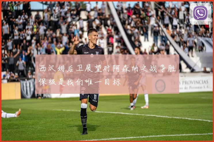 西汉姆后卫展望对阿森纳之战争胜保级是我们唯一目标