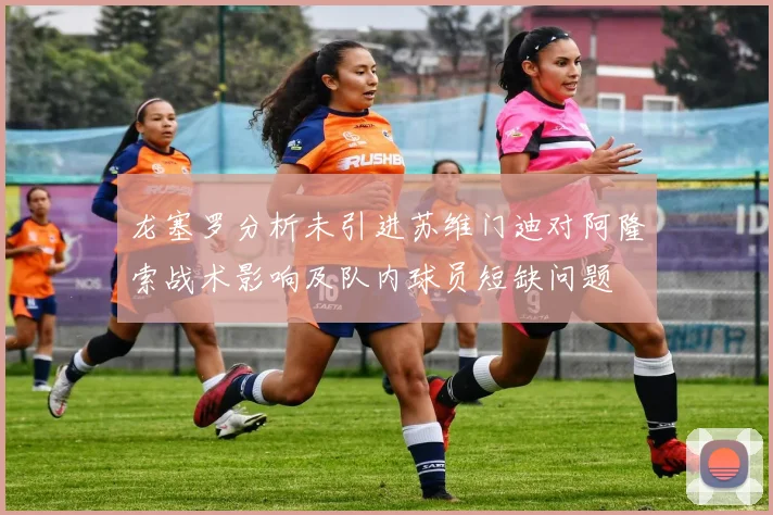 龙塞罗分析未引进苏维门迪对阿隆索战术影响及队内球员短缺问题
