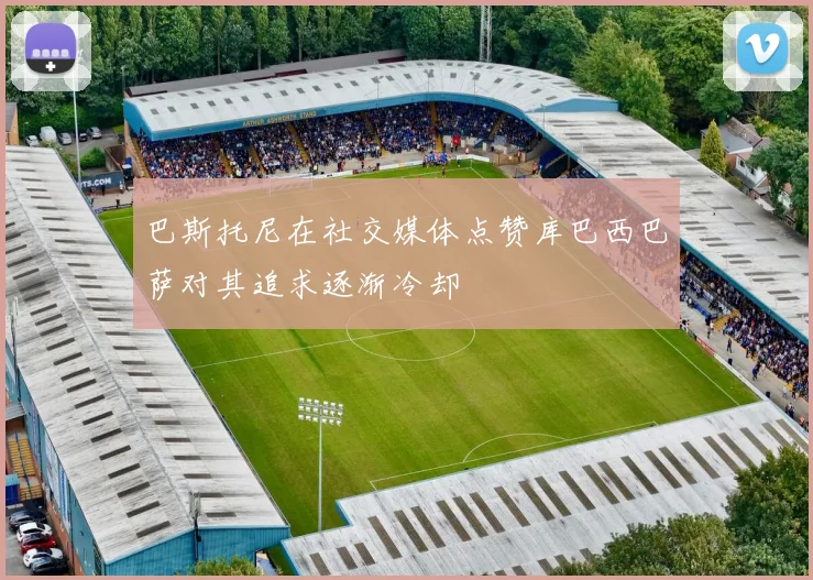 巴斯托尼在社交媒体点赞库巴西巴萨对其追求逐渐冷却