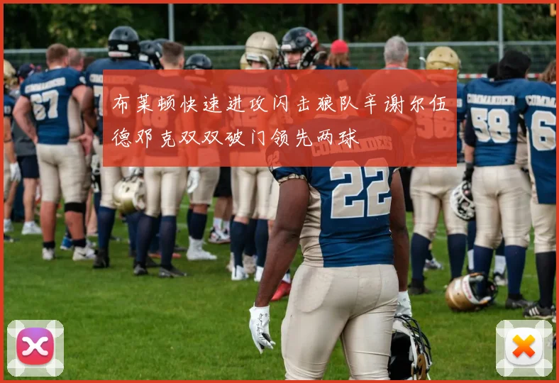 布莱顿快速进攻闪击狼队辛谢尔伍德邓克双双破门领先两球